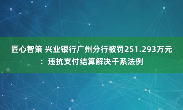 匠心智策 兴业银行广州分行被罚251.293万元：违抗支付结算解决干系法例