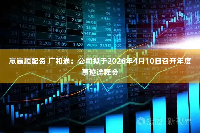 赢赢顺配资 广和通：公司拟于2026年4月10日召开年度事迹诠释会