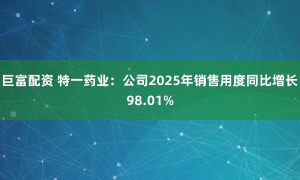 巨富配资 特一药业：公司2025年销售用度同比增长98.01%