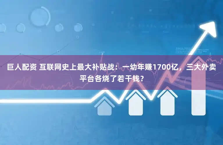 巨人配资 互联网史上最大补贴战：一幼年赚1700亿，三大外卖平台各烧了若干钱？