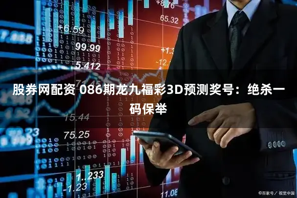 股券网配资 086期龙九福彩3D预测奖号：绝杀一码保举