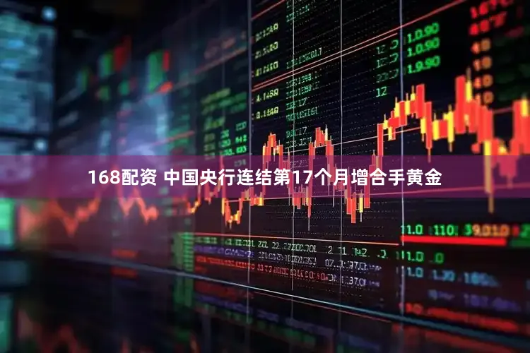 168配资 中国央行连结第17个月增合手黄金