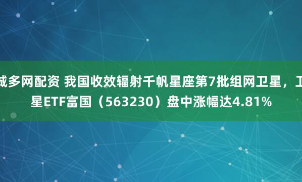 诚多网配资 我国收效辐射千帆星座第7批组网卫星,卫星ETF富国(563230)盘中涨幅达4.81%