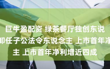 巨牛盈配资 绿茶餐厅独创东说念主王勤松卸任子公法令东说念主 上市首年净利增近四成