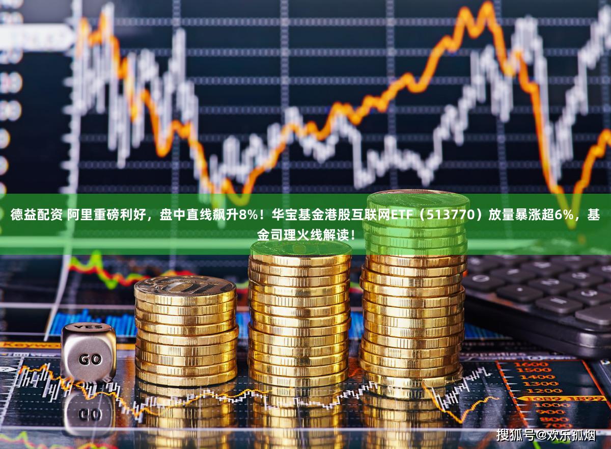 德益配资 阿里重磅利好,盘中直线飙升8%!华宝基金港股互联网ETF(513770)放量暴涨超6%,基金司理火线解读!