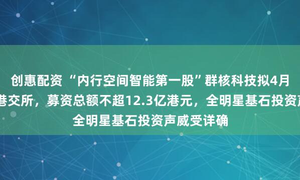 创惠配资 “内行空间智能第一股”群核科技拟4月17日登陆港交所，募资总额不超12.3亿港元，全明星基石投资声威受详确
