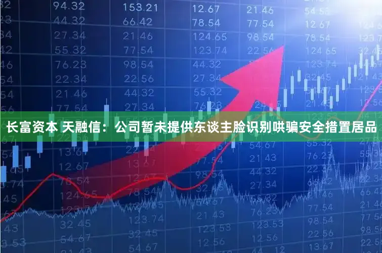 长富资本 天融信:公司暂未提供东谈主脸识别哄骗安全措置居品