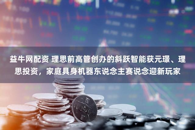 益牛网配资 理思前高管创办的斜跃智能获元璟、理思投资,家庭具身机器东说念主赛说念迎新玩家