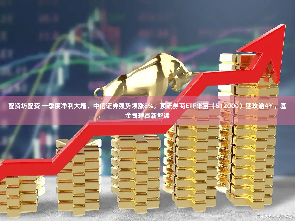 配资坊配资 一季度净利大增，中信证券强势领涨8%，顶流券商ETF华宝（512000）猛攻逾4%，基金司理最新解读