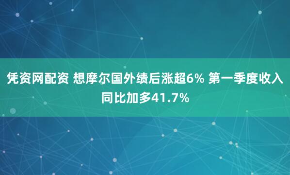凭资网配资 想摩尔国外绩后涨超6% 第一季度收入同比加多41.7%