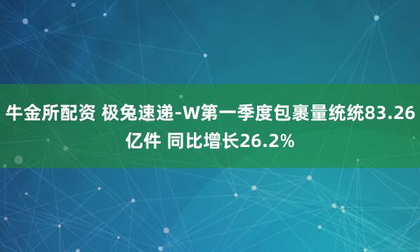 牛金所配资 极兔速递-W第一季度包裹量统统83.26亿件 同比增长26.2%