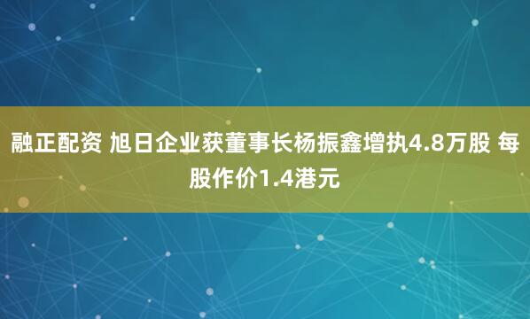 融正配资 旭日企业获董事长杨振鑫增执4.8万股 每股作价1.4港元