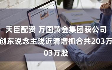天臣配资 万国黄金集团获公司首创东说念主浅近清增抓合共203万股