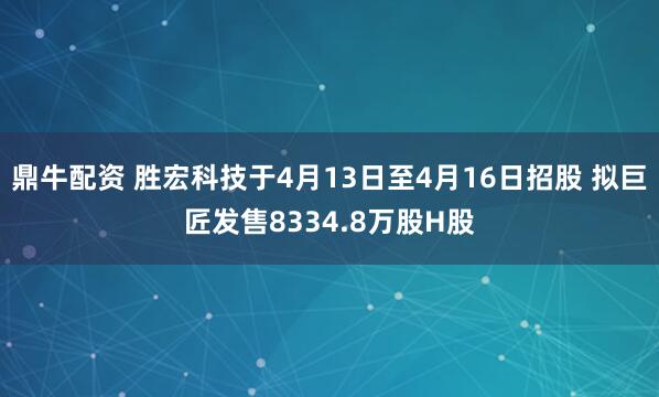 鼎牛配资 胜宏科技于4月13日至4月16日招股 拟巨匠发售8334.8万股H股