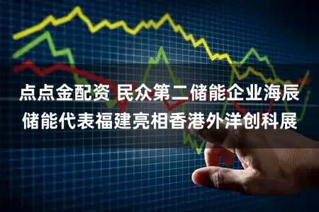 点点金配资 民众第二储能企业海辰储能代表福建亮相香港外洋创科展