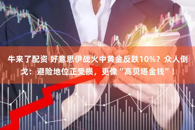 牛来了配资 好意思伊战火中黄金反跌10%？众人倒戈：避险地位正受损，更像“高贝塔金钱”！