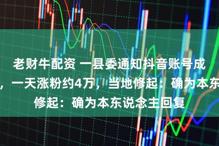 老财牛配资 一县委通知抖音账号成民情留言板,一天涨粉约4万,当地修起:确为本东说念主回复