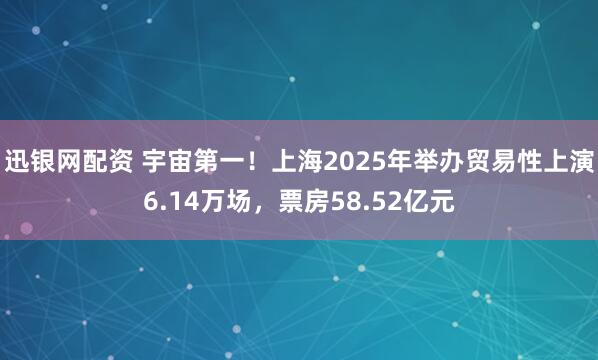 迅银网配资 宇宙第一！上海2025年举办贸易性上演6.14万场，票房58.52亿元