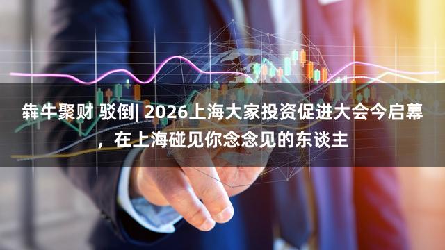犇牛聚财 驳倒| 2026上海大家投资促进大会今启幕,在上海碰见你念念见的东谈主
