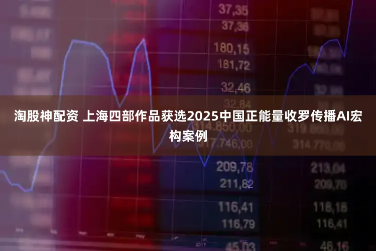 淘股神配资 上海四部作品获选2025中国正能量收罗传播AI宏构案例