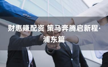 财惠赚配资 策马奔腾启新程·浦东篇