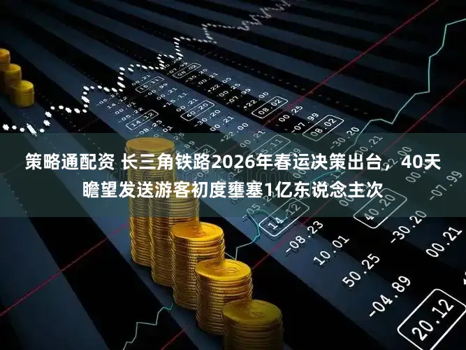 策略通配资 长三角铁路2026年春运决策出台，40天瞻望发送游客初度壅塞1亿东说念主次