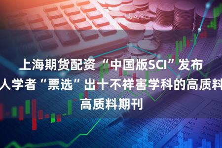 上海期货配资 “中国版SCI”发布,各人学者“票选”出十不祥害学科的高质料期刊