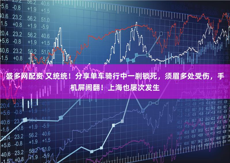 盛多网配资 又统统!分享单车骑行中一刹锁死,须眉多处受伤,手机屏闹翻!上海也屡次发生