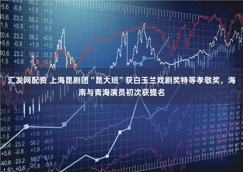 汇发网配资 上海昆剧团“昆大班”获白玉兰戏剧奖特等孝敬奖，海南与青海演员初次获提名