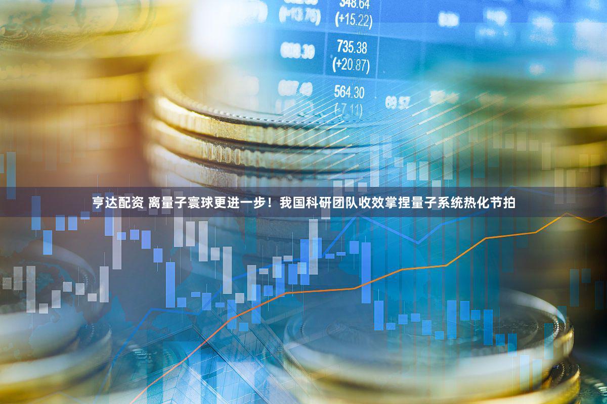 亨达配资 离量子寰球更进一步！我国科研团队收效掌捏量子系统热化节拍