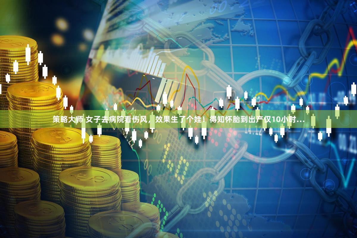 策略大师 女子去病院看伤风，效果生了个娃！得知怀胎到出产仅10小时…