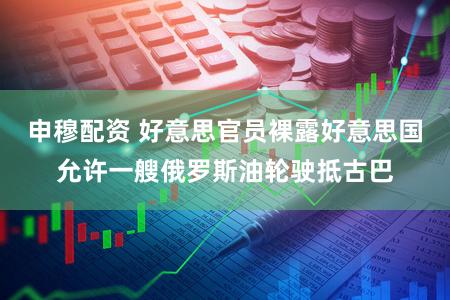 申穆配资 好意思官员裸露好意思国允许一艘俄罗斯油轮驶抵古巴