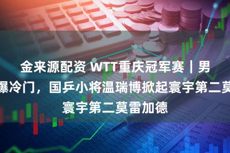 金来源配资 WTT重庆冠军赛｜男单赛场爆冷门，国乒小将温瑞博掀起寰宇第二莫雷加德