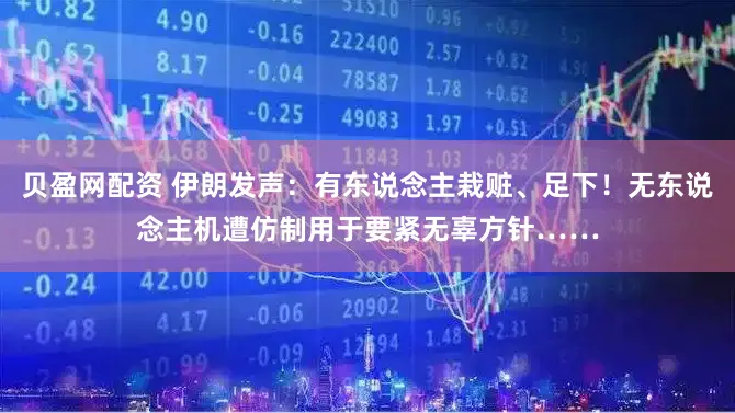 贝盈网配资 伊朗发声:有东说念主栽赃、足下!无东说念主机遭仿制用于要紧无辜方针……