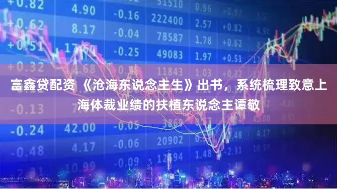 富鑫贷配资 《沧海东说念主生》出书，系统梳理致意上海体裁业绩的扶植东说念主谭敬