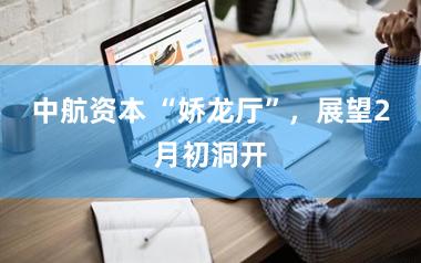 中航资本 “娇龙厅”,展望2月初洞开