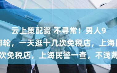 云上策配资 不寻常！男人9次乘坐合并邮轮，一天逛十几次免税店，上海民警一查，不浅薄