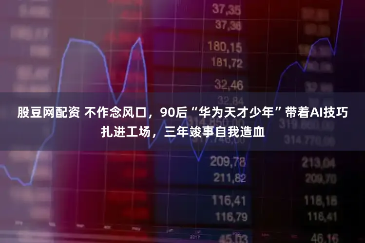 股豆网配资 不作念风口，90后“华为天才少年”带着AI技巧扎进工场，三年竣事自我造血
