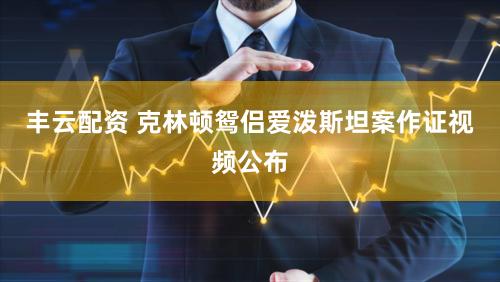丰云配资 克林顿鸳侣爱泼斯坦案作证视频公布