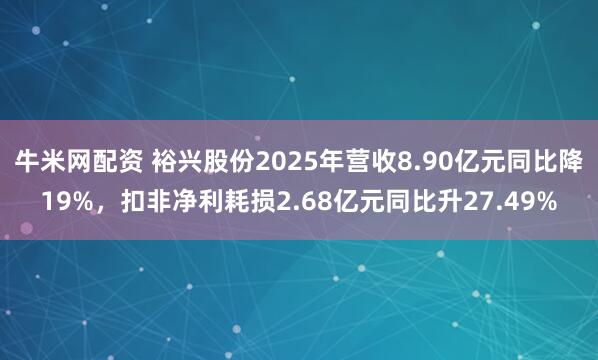 牛米网配资 裕兴股份2025年营收8.90亿元同比降19%，扣非净利耗损2.68亿元同比升27.49%