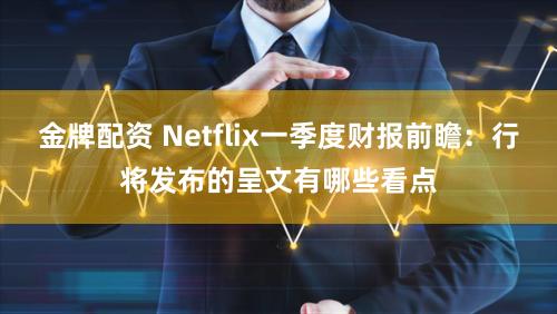金牌配资 Netflix一季度财报前瞻:行将发布的呈文有哪些看点
