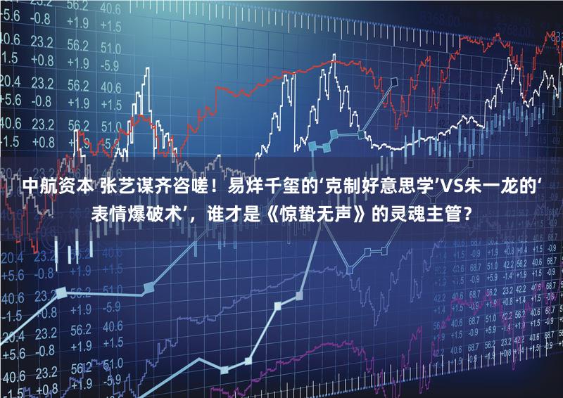 中航资本 张艺谋齐咨嗟!易烊千玺的‘克制好意思学’VS朱一龙的‘表情爆破术’,谁才是《惊蛰无声》的灵魂主管?