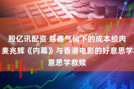 股亿讯配资 慈善气候下的成本绞肉机:麦兆辉《内幕》与香港电影的好意思学救赎