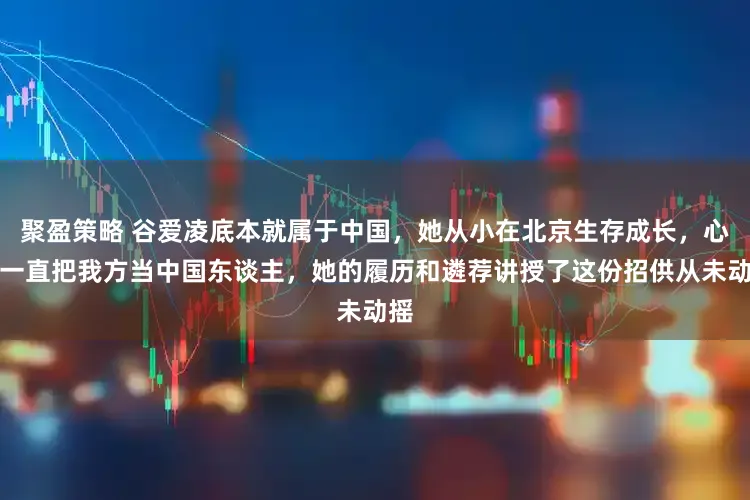 聚盈策略 谷爱凌底本就属于中国，她从小在北京生存成长，心里一直把我方当中国东谈主，她的履历和遴荐讲授了这份招供从未动摇
