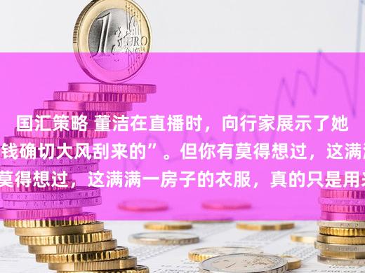 国汇策略 董洁在直播时，向行家展示了她的衣帽间。“明星的钱确切大风刮来的”。但你有莫得想过，这满满一房子的衣服，真的只是用来穿的？