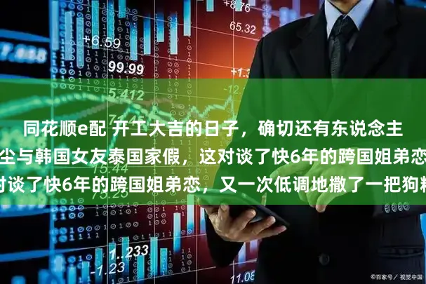 同花顺e配 开工大吉的日子，确切还有东说念主在外面秀逸度假！纪凌尘与韩国女友泰国家假，这对谈了快6年的跨国姐弟恋，又一次低调地撒了一把狗粮