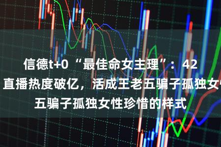 信德t+0 “最佳命女主理”：42岁转型顺利，直播热度破亿，活成王老五骗子孤独女性珍惜的样式