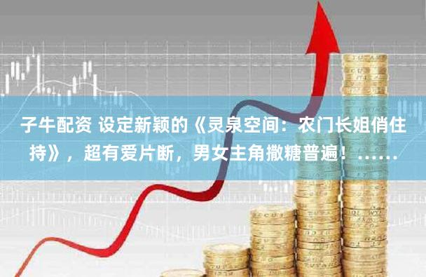 子牛配资 设定新颖的《灵泉空间：农门长姐俏住持》，超有爱片断，男女主角撒糖普遍！……