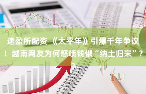 速盈所配资 《太平年》引爆千年争议！越南网友为何怒喷钱俶“纳土归宋”？