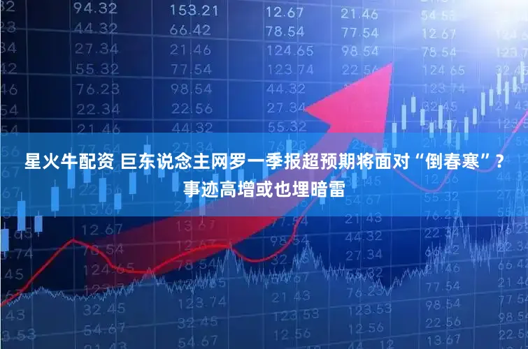 星火牛配资 巨东说念主网罗一季报超预期将面对“倒春寒”？事迹高增或也埋暗雷